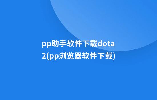 pp助手软件下载dota2(pp浏览器软件下载)