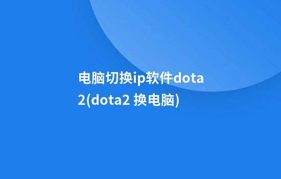 电脑切换ip软件dota2(dota2 换电脑)