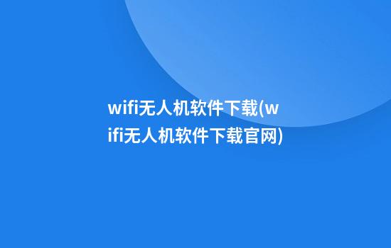 wifi无人机软件下载(wifi无人机软件下载官网)