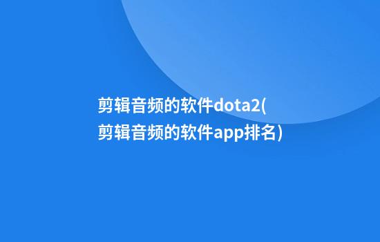 剪辑音频的软件dota2(剪辑音频的软件app排名)