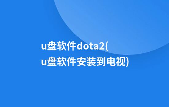 u盘软件dota2(u盘软件安装到电视)