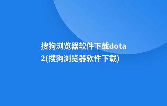 搜狗浏览器软件下载dota2(搜狗浏览器软件下载)