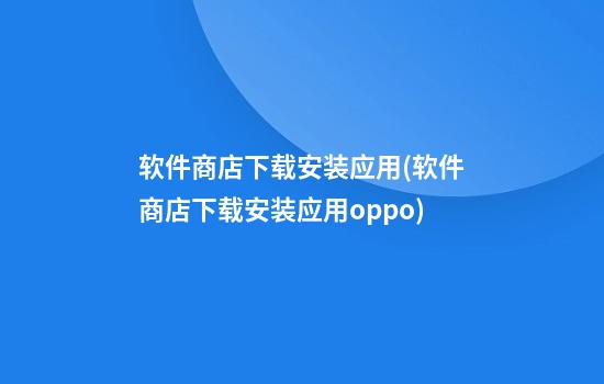 软件商店下载安装应用(软件商店下载安装应用oppo)