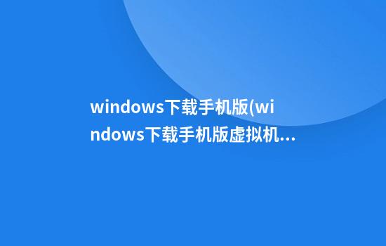 windows下载手机版(windows下载手机版虚拟机)