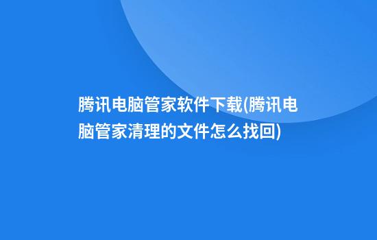 腾讯电脑管家软件下载(腾讯电脑管家清理的文件怎么找回)