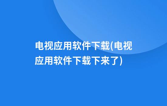 电视应用软件下载(电视应用软件下载下来了)