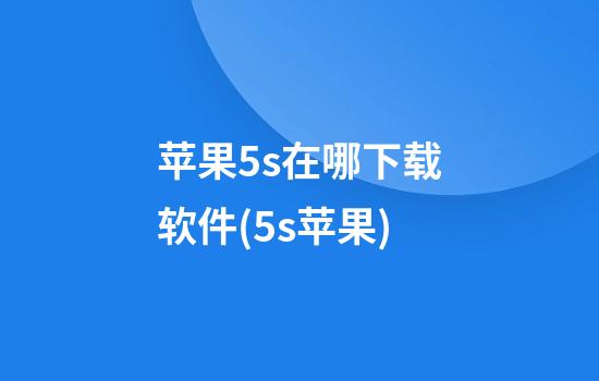 苹果5s在哪下载软件(5s苹果)