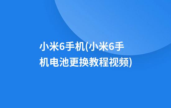 小米6手机(小米6手机电池更换教程视频)