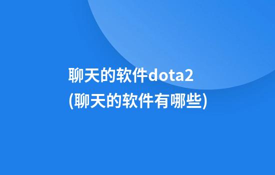 聊天的软件dota2(聊天的软件有哪些?)