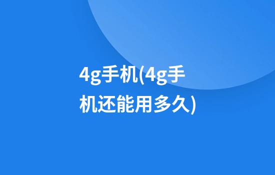 4g手机(4g手机还能用多久?)