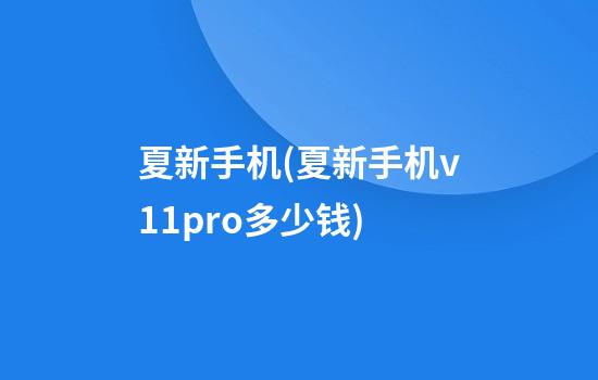 夏新手机(夏新手机v11pro多少钱)