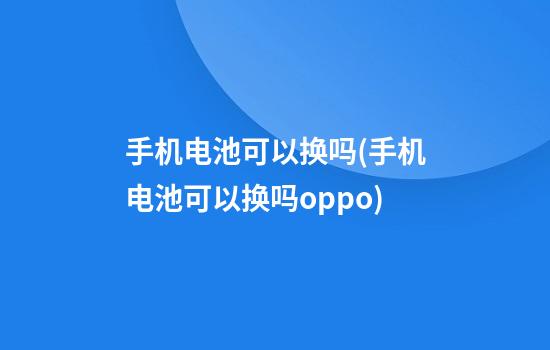 手机电池可以换吗(手机电池可以换吗oppo)