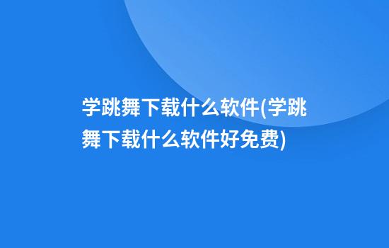 学跳舞下载什么软件(学跳舞下载什么软件好免费)