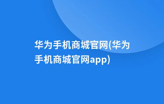 华为手机商城官网(华为手机商城官网app)