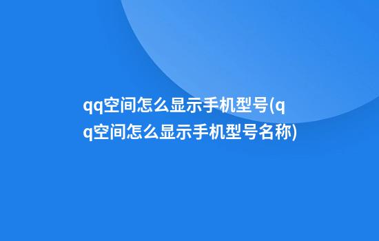 qq空间怎么显示手机型号(qq空间怎么显示手机型号名称)