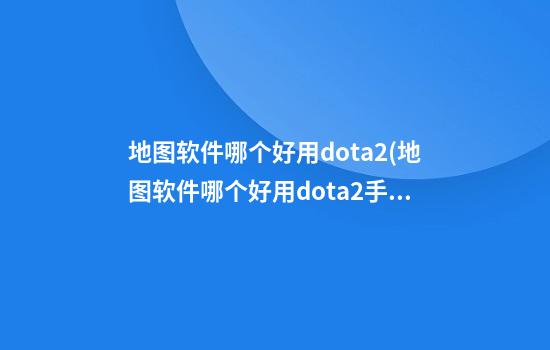 地图软件哪个好用dota2(地图软件哪个好用dota2手游)