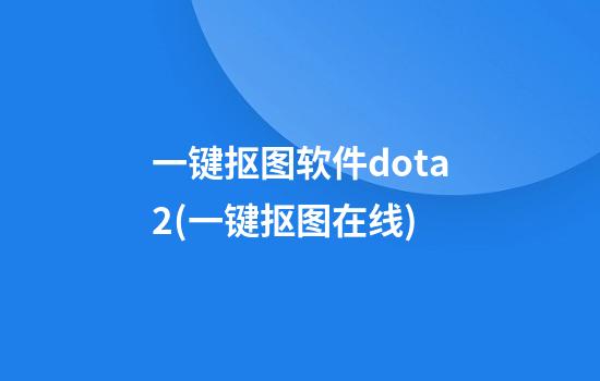 一键抠图软件dota2(一键抠图在线)