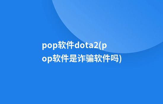 pop软件dota2(pop软件是诈骗软件吗)