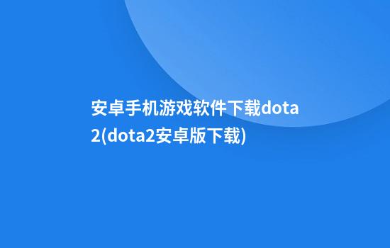 安卓手机游戏软件下载dota2(dota2安卓版下载)